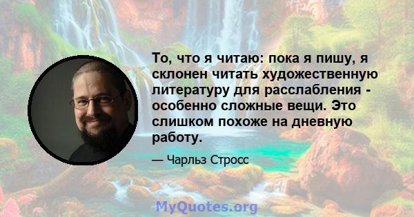 То, что я читаю: пока я пишу, я склонен читать художественную литературу для расслабления - особенно сложные вещи. Это слишком похоже на дневную работу.