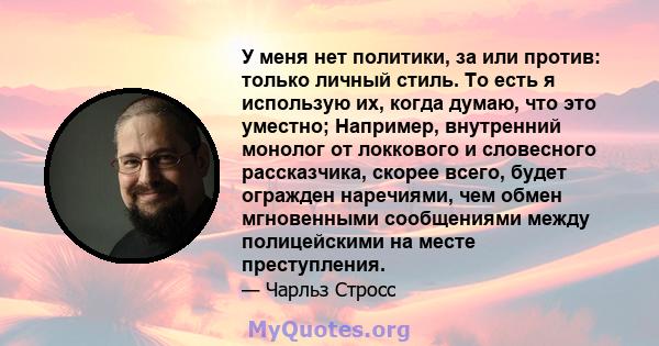 У меня нет политики, за или против: только личный стиль. То есть я использую их, когда думаю, что это уместно; Например, внутренний монолог от локкового и словесного рассказчика, скорее всего, будет огражден наречиями,