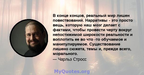 В конце концов, реальный мир лишен повествований. Нарративы - это просто вещь, которую наш мозг делает с фактами, чтобы провести черту вокруг непостижимой широкости реальности и воплотить ее во что -то обучаемое и