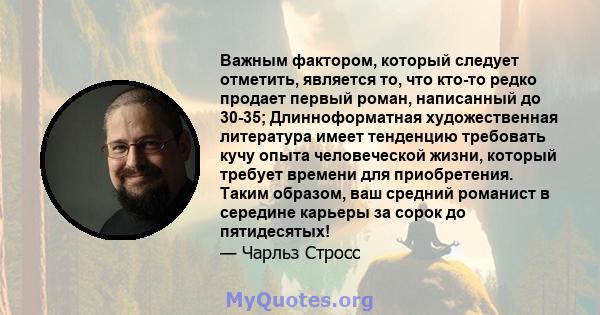 Важным фактором, который следует отметить, является то, что кто-то редко продает первый роман, написанный до 30-35; Длинноформатная художественная литература имеет тенденцию требовать кучу опыта человеческой жизни,