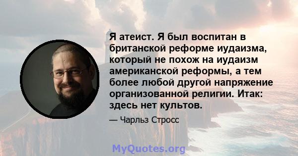 Я атеист. Я был воспитан в британской реформе иудаизма, который не похож на иудаизм американской реформы, а тем более любой другой напряжение организованной религии. Итак: здесь нет культов.