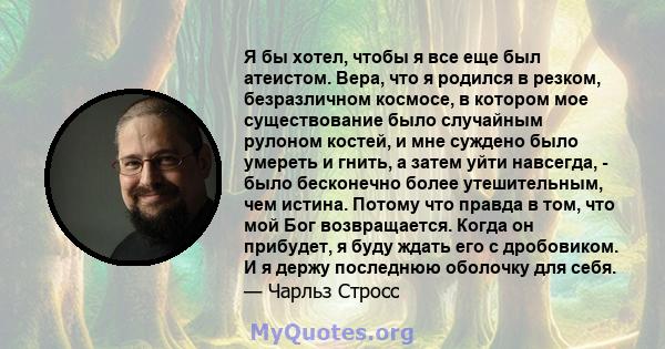 Я бы хотел, чтобы я все еще был атеистом. Вера, что я родился в резком, безразличном космосе, в котором мое существование было случайным рулоном костей, и мне суждено было умереть и гнить, а затем уйти навсегда, - было