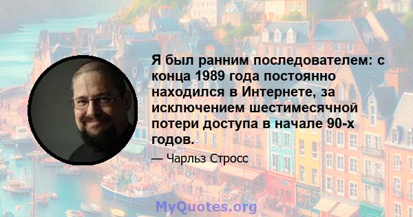 Я был ранним последователем: с конца 1989 года постоянно находился в Интернете, за исключением шестимесячной потери доступа в начале 90-х годов.