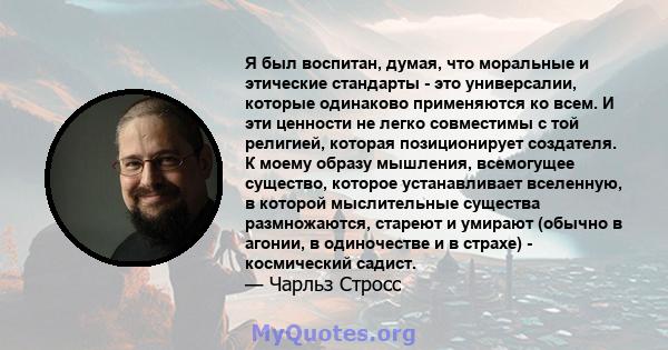 Я был воспитан, думая, что моральные и этические стандарты - это универсалии, которые одинаково применяются ко всем. И эти ценности не легко совместимы с той религией, которая позиционирует создателя. К моему образу