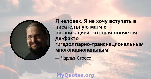 Я человек. Я не хочу вступать в писательную матч с организацией, которая является де-факто гигадолларно-транснациональным многонациональным!