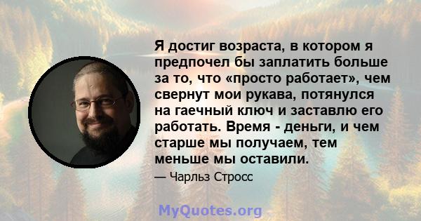 Я достиг возраста, в котором я предпочел бы заплатить больше за то, что «просто работает», чем свернут мои рукава, потянулся на гаечный ключ и заставлю его работать. Время - деньги, и чем старше мы получаем, тем меньше