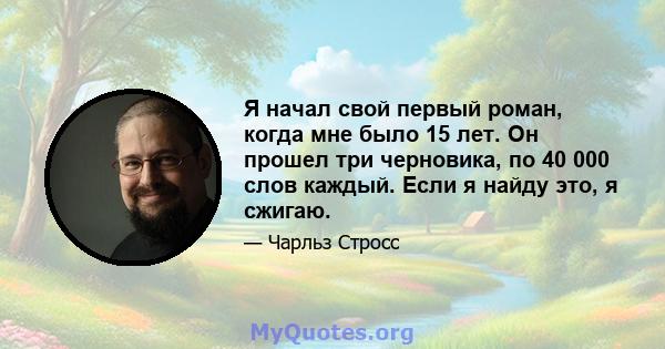 Я начал свой первый роман, когда мне было 15 лет. Он прошел три черновика, по 40 000 слов каждый. Если я найду это, я сжигаю.