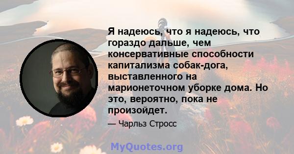 Я надеюсь, что я надеюсь, что гораздо дальше, чем консервативные способности капитализма собак-дога, выставленного на марионеточном уборке дома. Но это, вероятно, пока не произойдет.