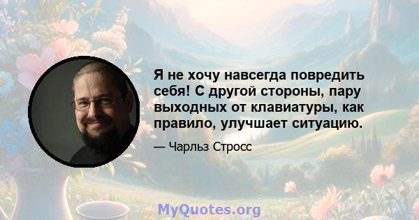 Я не хочу навсегда повредить себя! С другой стороны, пару выходных от клавиатуры, как правило, улучшает ситуацию.