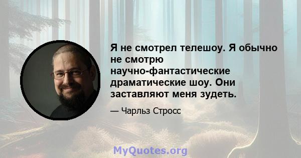 Я не смотрел телешоу. Я обычно не смотрю научно-фантастические драматические шоу. Они заставляют меня зудеть.