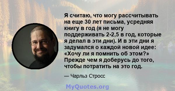 Я считаю, что могу рассчитывать на еще 30 лет письма, усредняя книгу в год (я не могу поддерживать 2-2,5 в год, которые я делал в эти дни). И в эти дни я задумался о каждой новой идее: «Хочу ли я помнить об этом?»