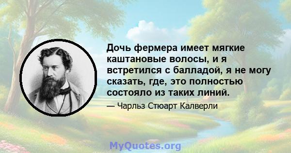 Дочь фермера имеет мягкие каштановые волосы, и я встретился с балладой, я не могу сказать, где, это полностью состояло из таких линий.