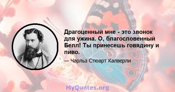 Драгоценный мне - это звонок для ужина. О, благословенный Белл! Ты принесешь говядину и пиво.