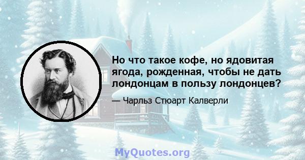 Но что такое кофе, но ядовитая ягода, рожденная, чтобы не дать лондонцам в пользу лондонцев?