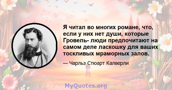 Я читал во многих романе, что, если у них нет души, которые Гровель- люди предпочитают на самом деле ласкошку для ваших тоскливых мраморных залов.