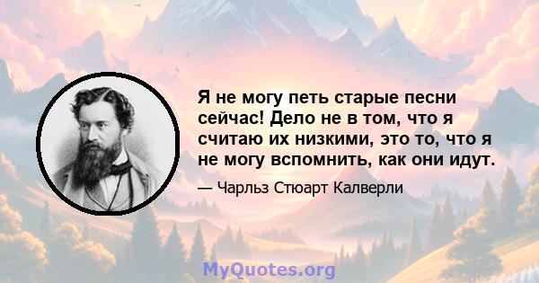 Я не могу петь старые песни сейчас! Дело не в том, что я считаю их низкими, это то, что я не могу вспомнить, как они идут.