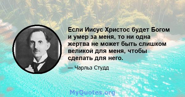 Если Иисус Христос будет Богом и умер за меня, то ни одна жертва не может быть слишком великой для меня, чтобы сделать для него.