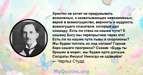 Христос не хочет не придумывать возможных, а захватывающих невозможных, верой в всемогущество, верность и мудрость всемогущего спасителя, который дал команду. Есть ли стена на нашем пути? К нашему Богу мы перепрыгнем