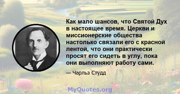 Как мало шансов, что Святой Дух в настоящее время. Церкви и миссионерские общества настолько связали его с красной лентой, что они практически просят его сидеть в углу, пока они выполняют работу сами.