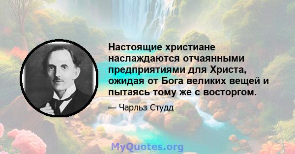 Настоящие христиане наслаждаются отчаянными предприятиями для Христа, ожидая от Бога великих вещей и пытаясь тому же с восторгом.