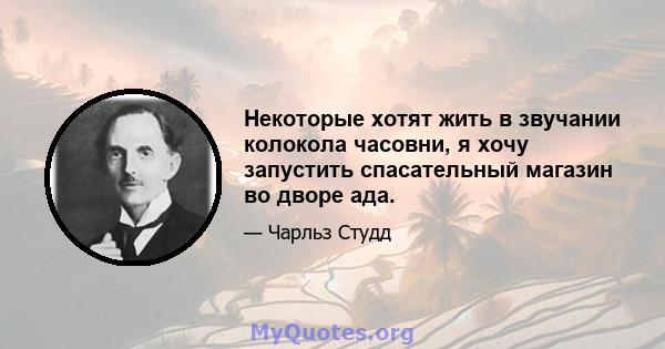 Некоторые хотят жить в звучании колокола часовни, я хочу запустить спасательный магазин во дворе ада.