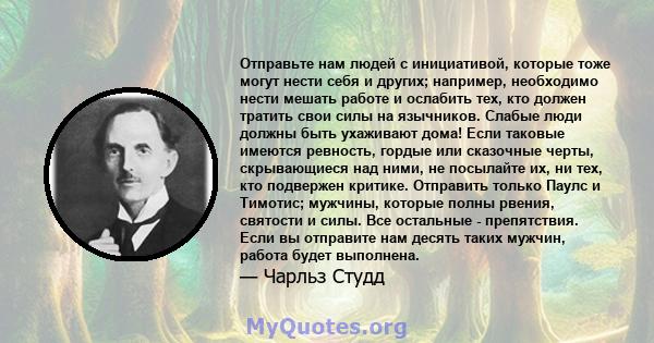 Отправьте нам людей с инициативой, которые тоже могут нести себя и других; например, необходимо нести мешать работе и ослабить тех, кто должен тратить свои силы на язычников. Слабые люди должны быть ухаживают дома! Если 