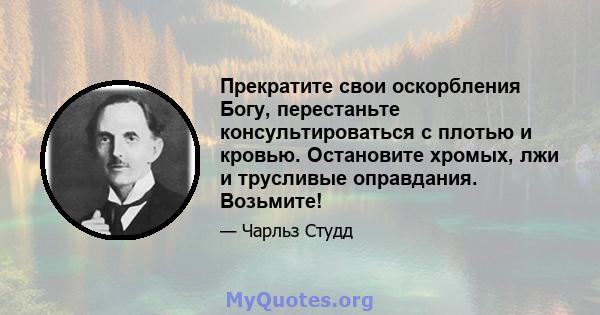 Прекратите свои оскорбления Богу, перестаньте консультироваться с плотью и кровью. Остановите хромых, лжи и трусливые оправдания. Возьмите!