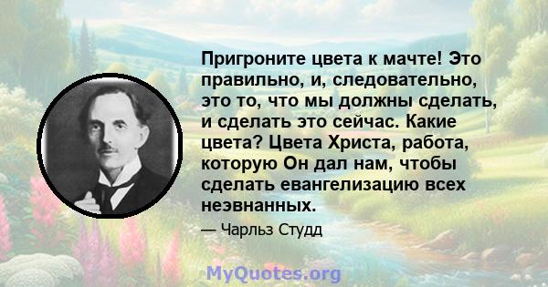 Пригроните цвета к мачте! Это правильно, и, следовательно, это то, что мы должны сделать, и сделать это сейчас. Какие цвета? Цвета Христа, работа, которую Он дал нам, чтобы сделать евангелизацию всех неэвнанных.