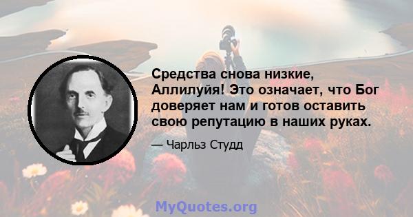 Средства снова низкие, Аллилуйя! Это означает, что Бог доверяет нам и готов оставить свою репутацию в наших руках.