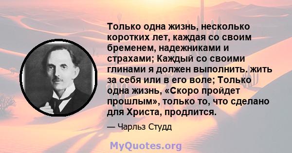 Только одна жизнь, несколько коротких лет, каждая со своим бременем, надежниками и страхами; Каждый со своими глинами я должен выполнить. жить за себя или в его воле; Только одна жизнь, «Скоро пройдет прошлым», только