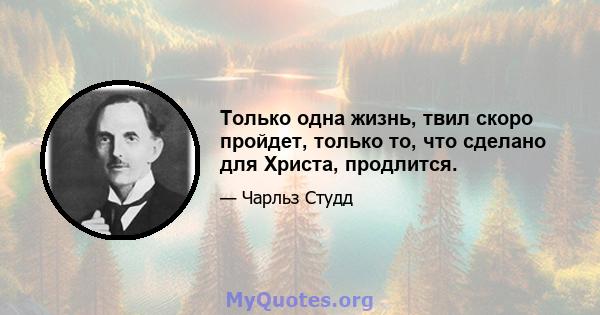 Только одна жизнь, твил скоро пройдет, только то, что сделано для Христа, продлится.