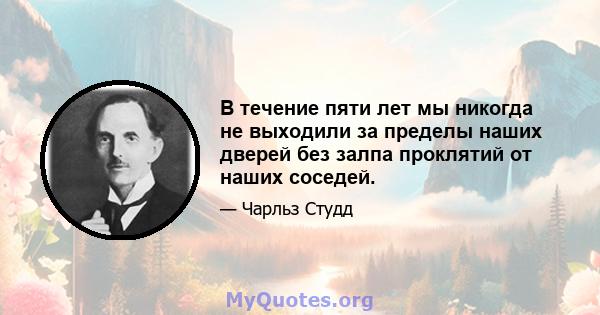 В течение пяти лет мы никогда не выходили за пределы наших дверей без залпа проклятий от наших соседей.