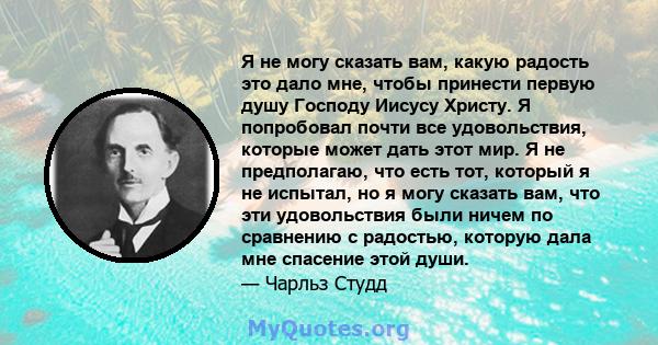 Я не могу сказать вам, какую радость это дало мне, чтобы принести первую душу Господу Иисусу Христу. Я попробовал почти все удовольствия, которые может дать этот мир. Я не предполагаю, что есть тот, который я не