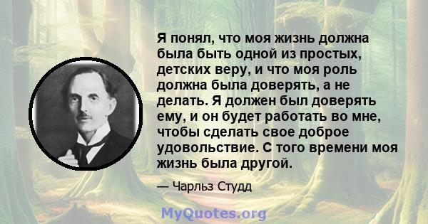 Я понял, что моя жизнь должна была быть одной из простых, детских веру, и что моя роль должна была доверять, а не делать. Я должен был доверять ему, и он будет работать во мне, чтобы сделать свое доброе удовольствие. С