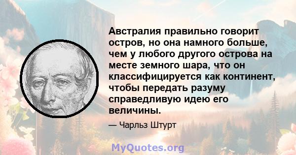 Австралия правильно говорит остров, но она намного больше, чем у любого другого острова на месте земного шара, что он классифицируется как континент, чтобы передать разуму справедливую идею его величины.