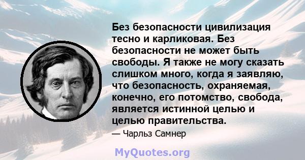 Без безопасности цивилизация тесно и карликовая. Без безопасности не может быть свободы. Я также не могу сказать слишком много, когда я заявляю, что безопасность, охраняемая, конечно, его потомство, свобода, является