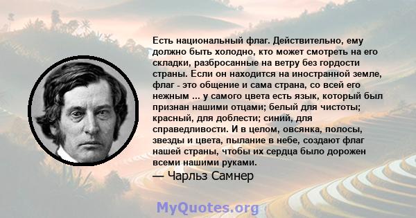 Есть национальный флаг. Действительно, ему должно быть холодно, кто может смотреть на его складки, разбросанные на ветру без гордости страны. Если он находится на иностранной земле, флаг - это общение и сама страна, со