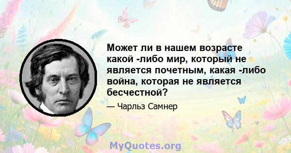 Может ли в нашем возрасте какой -либо мир, который не является почетным, какая -либо война, которая не является бесчестной?