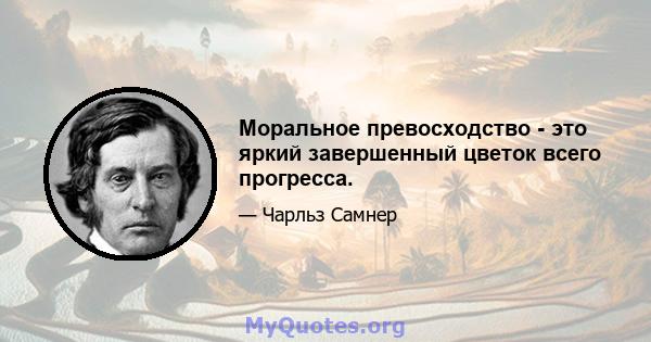 Моральное превосходство - это яркий завершенный цветок всего прогресса.