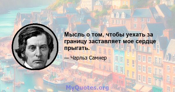 Мысль о том, чтобы уехать за границу заставляет мое сердце прыгать.