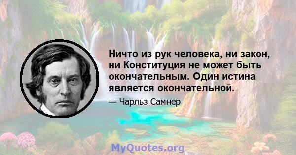 Ничто из рук человека, ни закон, ни Конституция не может быть окончательным. Один истина является окончательной.