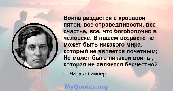 Война раздается с кровавой пятой, все справедливости, все счастье, все, что богоболочно в человеке. В нашем возрасте не может быть никакого мира, который не является почетным; Не может быть никакой войны, которая не