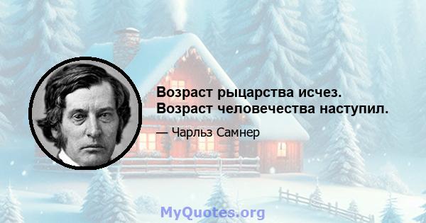 Возраст рыцарства исчез. Возраст человечества наступил.