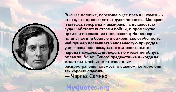 Высшее величие, переживающее время и камень, - это то, что происходит от души человека. Монархи и шкафы, генералы и адмиралы, с пышностью суда и обстоятельствами войны, в промежутке времени исчезают из поля зрения; Но