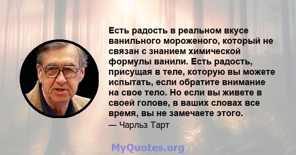 Есть радость в реальном вкусе ванильного мороженого, который не связан с знанием химической формулы ванили. Есть радость, присущая в теле, которую вы можете испытать, если обратите внимание на свое тело. Но если вы