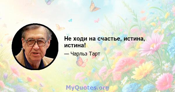 Не ходи на счастье, истина, истина!