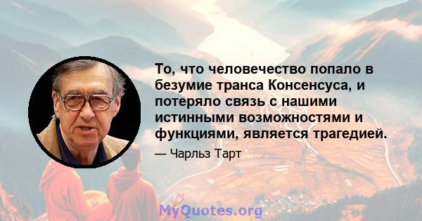 То, что человечество попало в безумие транса Консенсуса, и потеряло связь с нашими истинными возможностями и функциями, является трагедией.