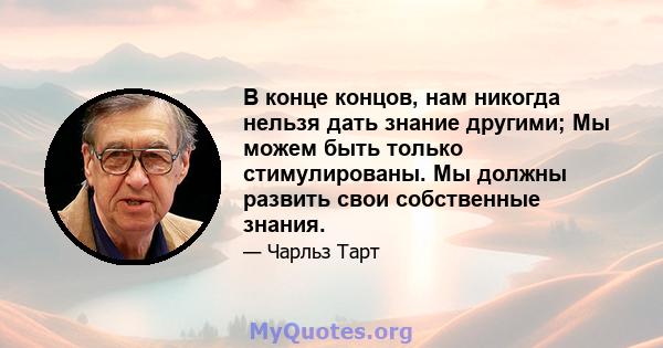 В конце концов, нам никогда нельзя дать знание другими; Мы можем быть только стимулированы. Мы должны развить свои собственные знания.