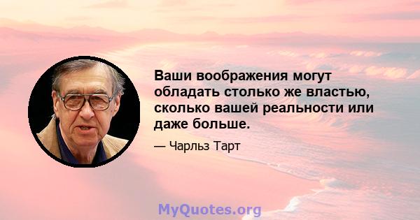 Ваши воображения могут обладать столько же властью, сколько вашей реальности или даже больше.