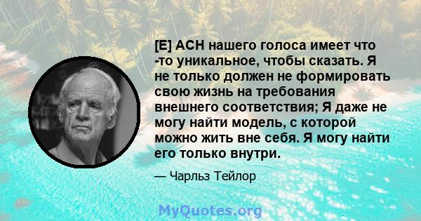 [E] ACH нашего голоса имеет что -то уникальное, чтобы сказать. Я не только должен не формировать свою жизнь на требования внешнего соответствия; Я даже не могу найти модель, с которой можно жить вне себя. Я могу найти